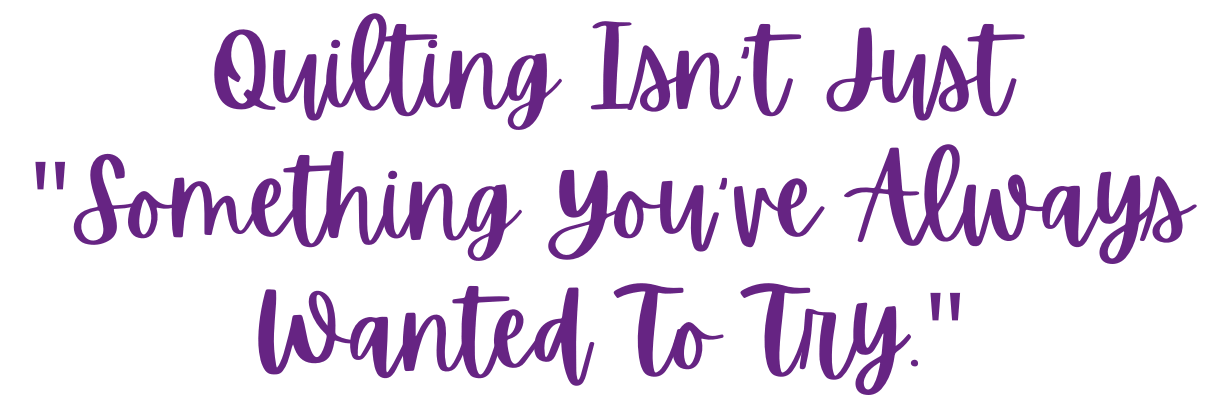 Quilting Isn't Just "Something You\'ve Always Wanted To Try.\